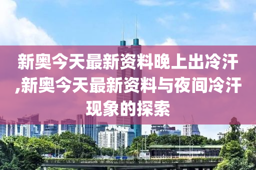 新澳今天最新资料晚上出冷汗,新澳今天最新资料与晚上出冷汗现象探讨